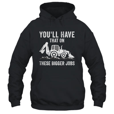 You'll Have That On These Bigger Jobs Funny Excavator Shirt & Hoodie | siriusteestore