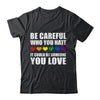 Be Careful Who You Hate It Could Be Someone You Love Shirt & Tank Top | siriusteestore