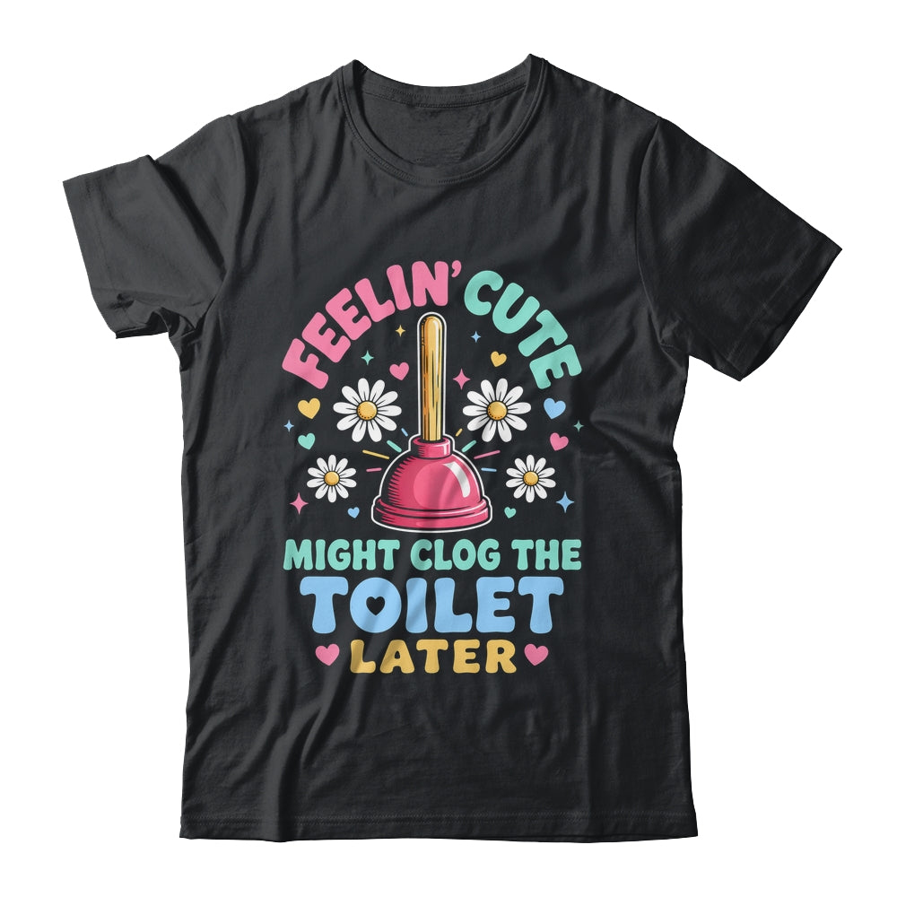 Feelin' Cute Might Clog The Toilet Later Funny Shirt & Tank Top | siriusteestore