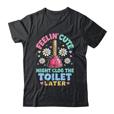 Feelin' Cute Might Clog The Toilet Later Funny Shirt & Tank Top | siriusteestore