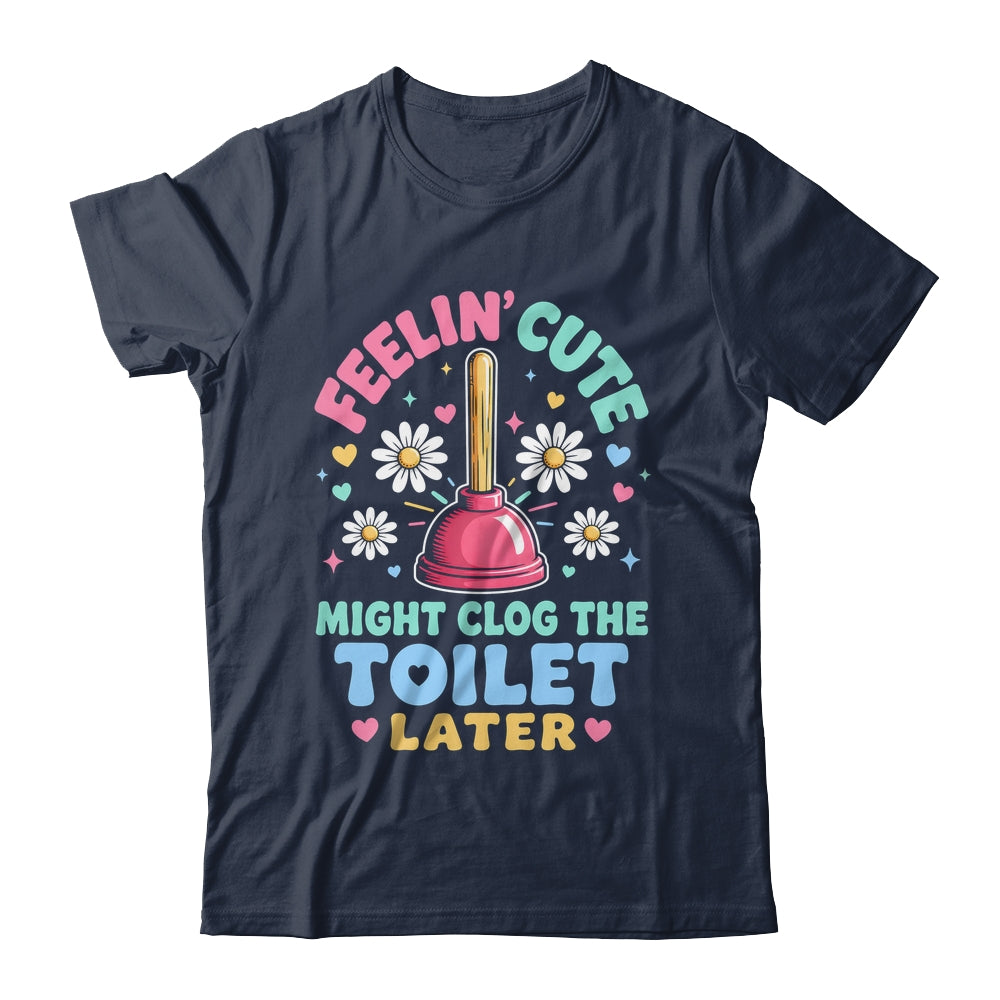 Feelin' Cute Might Clog The Toilet Later Funny Shirt & Tank Top | siriusteestore