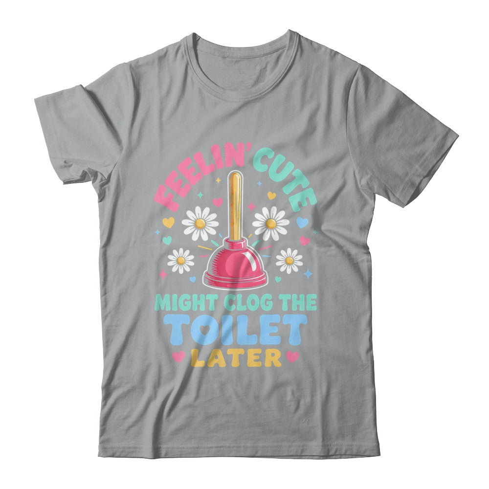Feelin' Cute Might Clog The Toilet Later Funny Shirt & Tank Top | siriusteestore