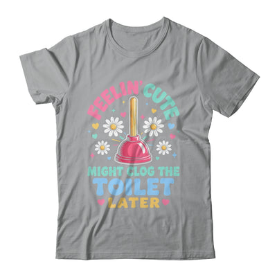 Feelin' Cute Might Clog The Toilet Later Funny Shirt & Tank Top | siriusteestore