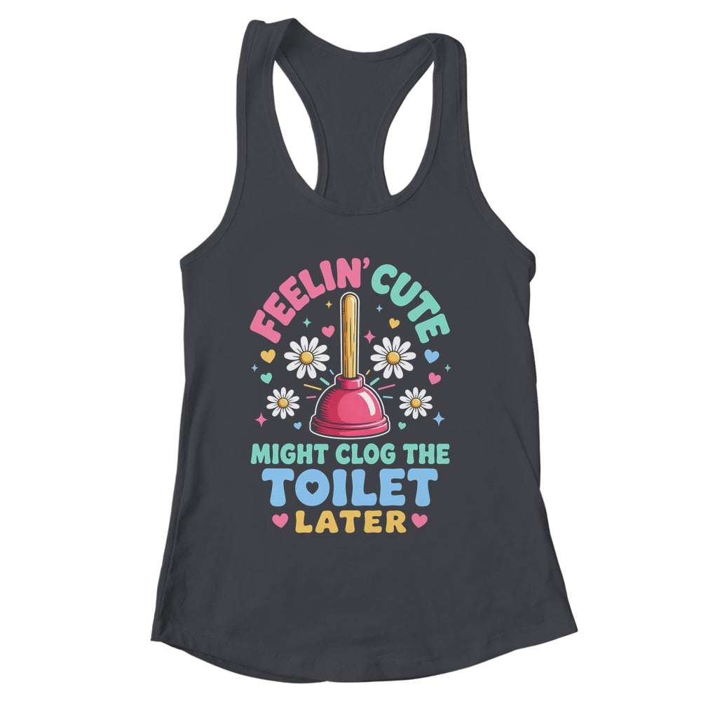 Feelin' Cute Might Clog The Toilet Later Funny Shirt & Tank Top | siriusteestore
