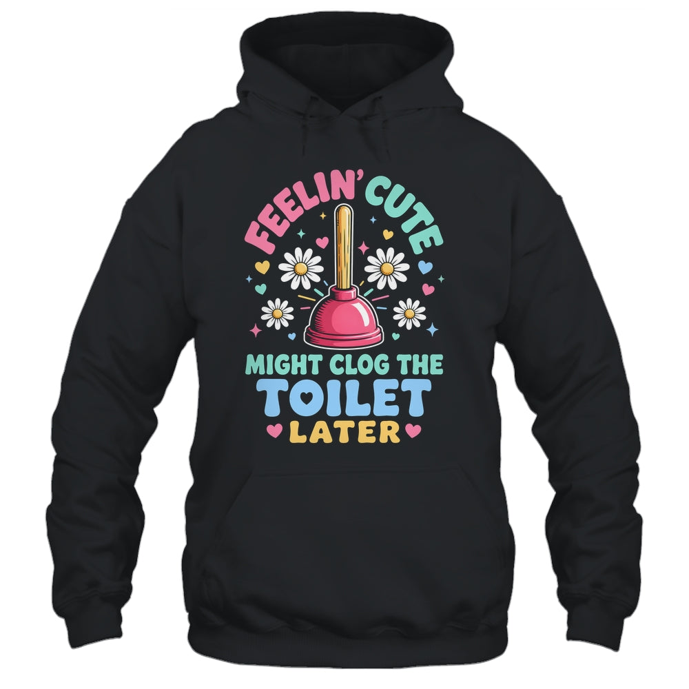 Feelin' Cute Might Clog The Toilet Later Funny Shirt & Tank Top | siriusteestore