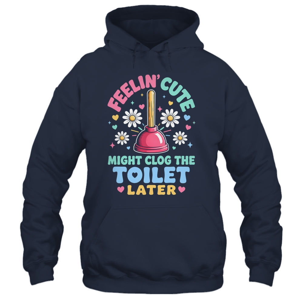 Feelin' Cute Might Clog The Toilet Later Funny Shirt & Tank Top | siriusteestore