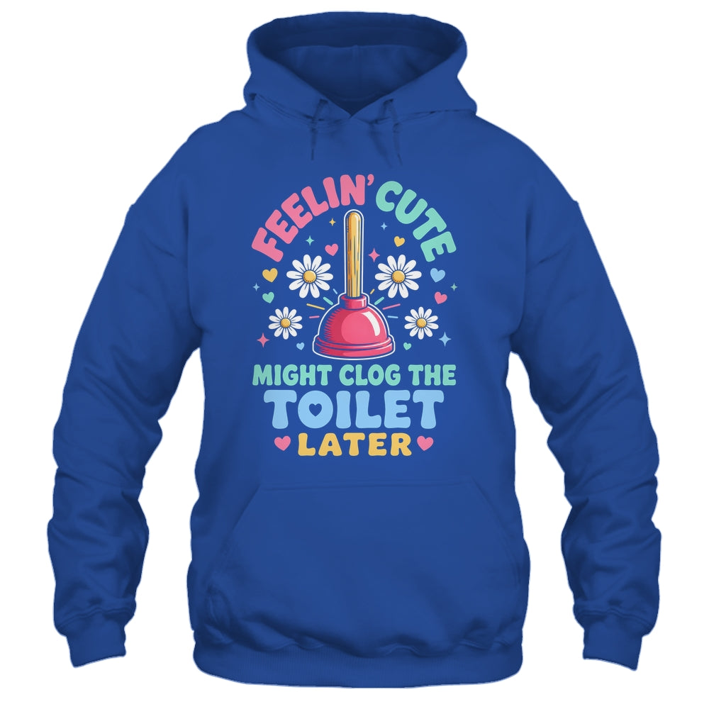 Feelin' Cute Might Clog The Toilet Later Funny Shirt & Tank Top | siriusteestore