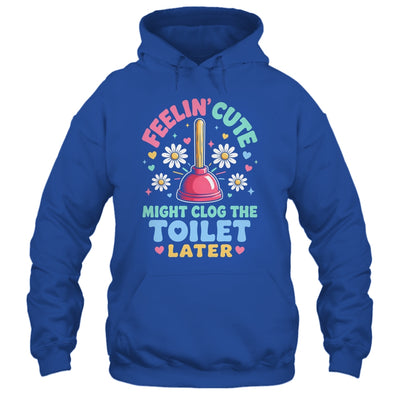 Feelin' Cute Might Clog The Toilet Later Funny Shirt & Tank Top | siriusteestore