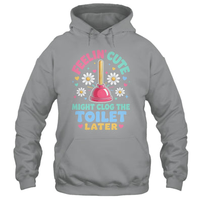 Feelin' Cute Might Clog The Toilet Later Funny Shirt & Tank Top | siriusteestore