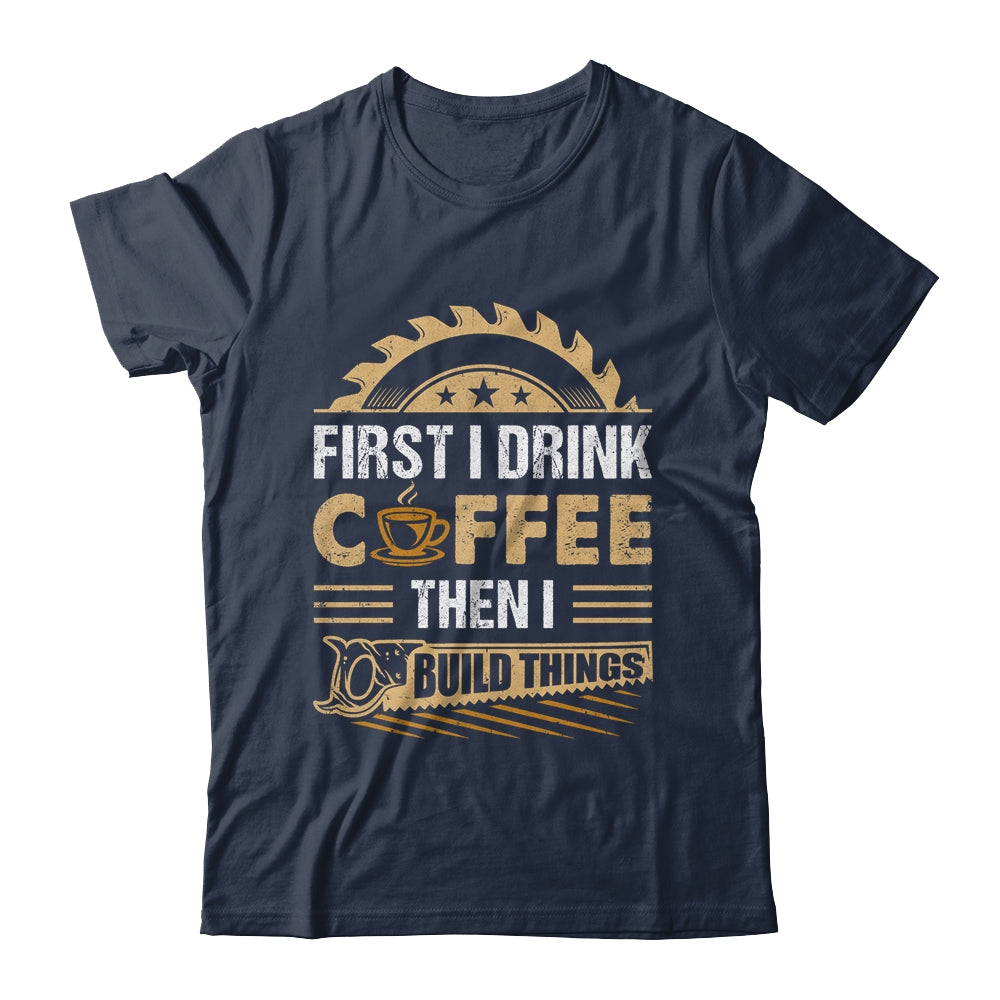 First I Drink Coffee Then I Build Things Woodworking Shirt & Hoodie | siriusteestore