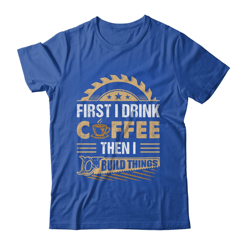 First I Drink Coffee Then I Build Things Woodworking Shirt & Hoodie | siriusteestore