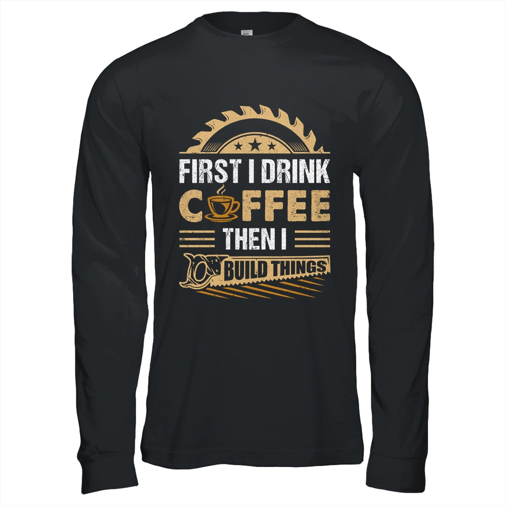 First I Drink Coffee Then I Build Things Woodworking Shirt & Hoodie | siriusteestore