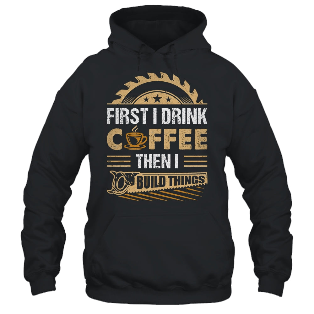 First I Drink Coffee Then I Build Things Woodworking Shirt & Hoodie | siriusteestore