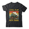 Funny I Still Play With Trains For Men Women Driver Lover Shirt & Hoodie | siriusteestore