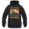 Funny I Still Play With Trains For Men Women Driver Lover Shirt & Hoodie | siriusteestore