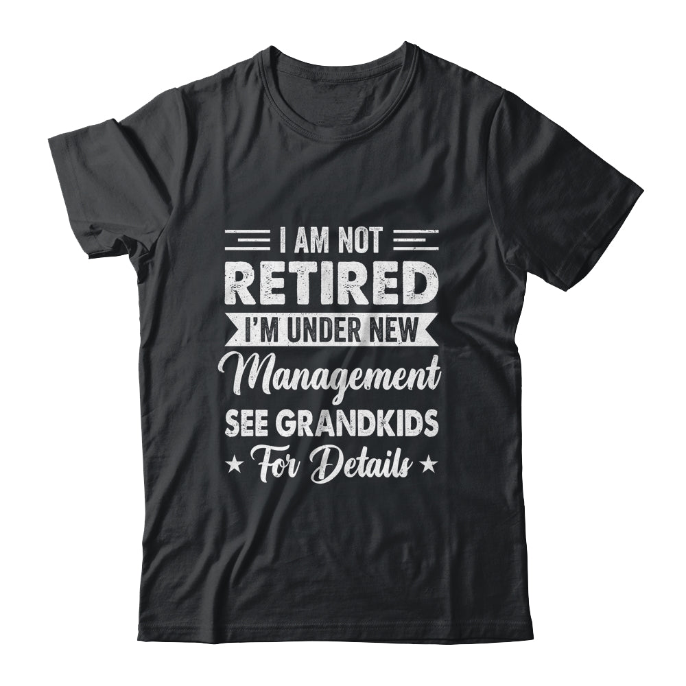 I Am Not Retired I'm Under New Management See Grandkids Shirt & Hoodie | siriusteestore