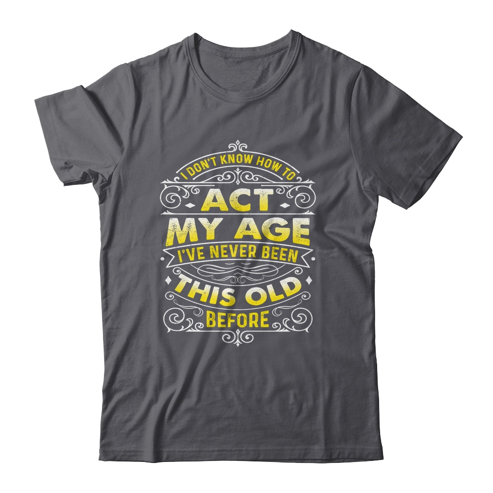 I Dont Know How To Act My Age Ive Never Been This Old Men Shirt & Hoodie | siriusteestore