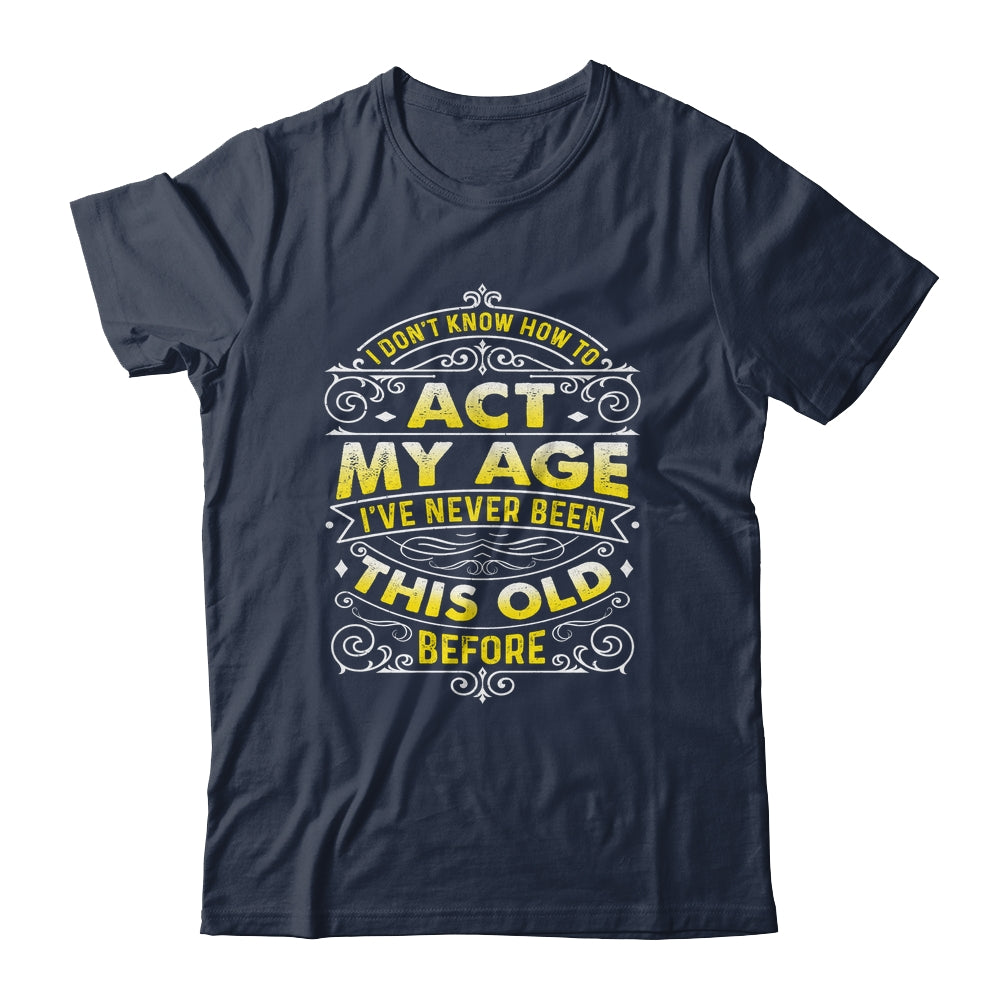 I Dont Know How To Act My Age Ive Never Been This Old Men Shirt & Hoodie | siriusteestore