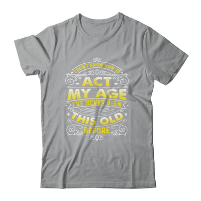 I Dont Know How To Act My Age Ive Never Been This Old Men Shirt & Hoodie | siriusteestore