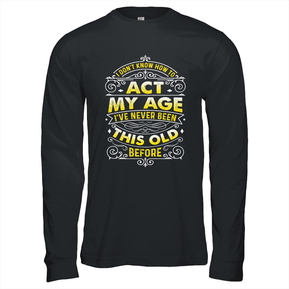 I Dont Know How To Act My Age Ive Never Been This Old Men Shirt & Hoodie | siriusteestore