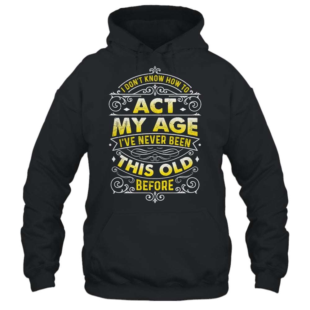 I Dont Know How To Act My Age Ive Never Been This Old Men Shirt & Hoodie | siriusteestore