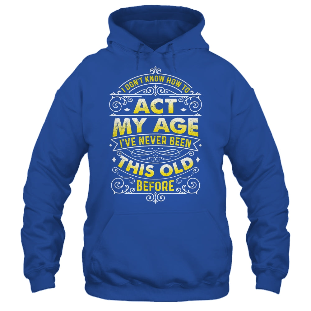 I Dont Know How To Act My Age Ive Never Been This Old Men Shirt & Hoodie | siriusteestore