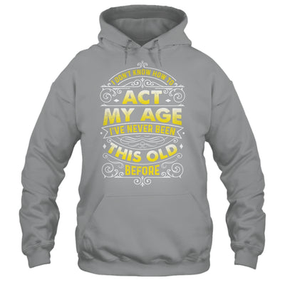 I Dont Know How To Act My Age Ive Never Been This Old Men Shirt & Hoodie | siriusteestore