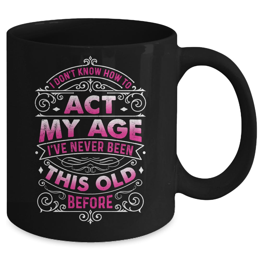 I Dont Know How To Act My Age Ive Never Been This Old Women Mug | siriusteestore