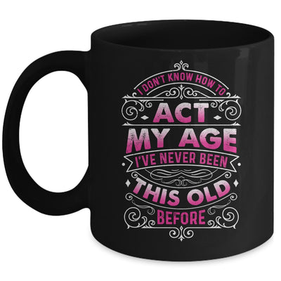 I Dont Know How To Act My Age Ive Never Been This Old Women Mug | siriusteestore