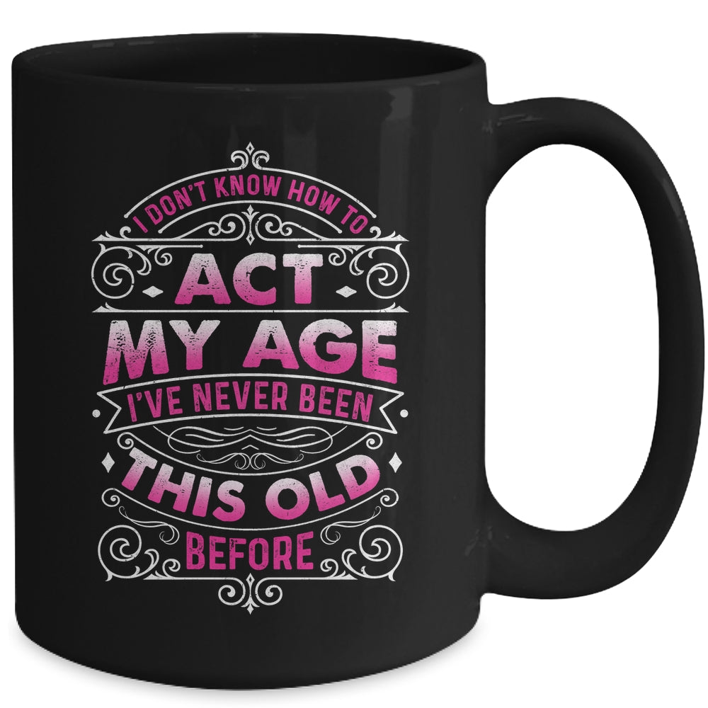 I Dont Know How To Act My Age Ive Never Been This Old Women Mug | siriusteestore
