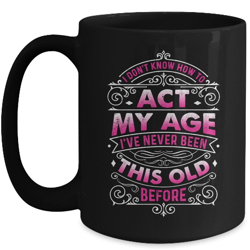 I Dont Know How To Act My Age Ive Never Been This Old Women Mug | siriusteestore