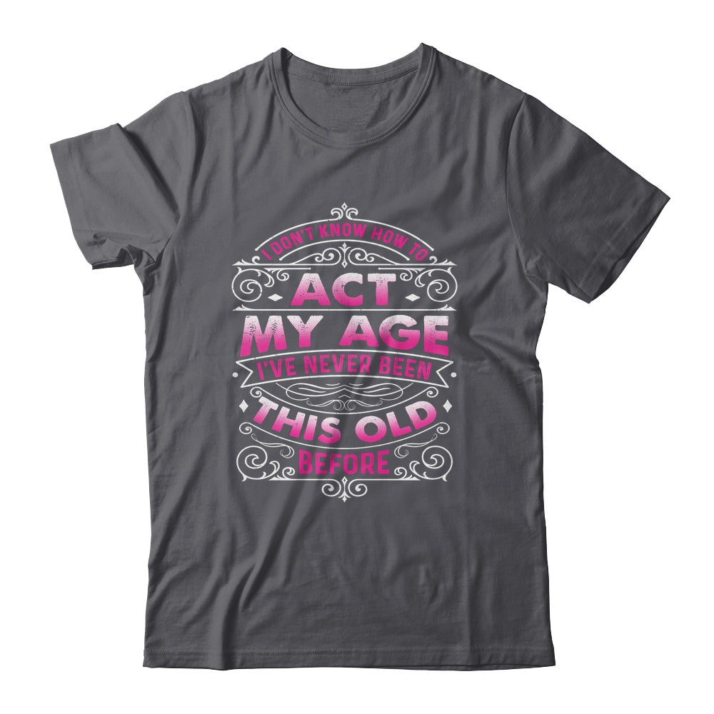 I Dont Know How To Act My Age Ive Never Been This Old Women Shirt & Hoodie | siriusteestore