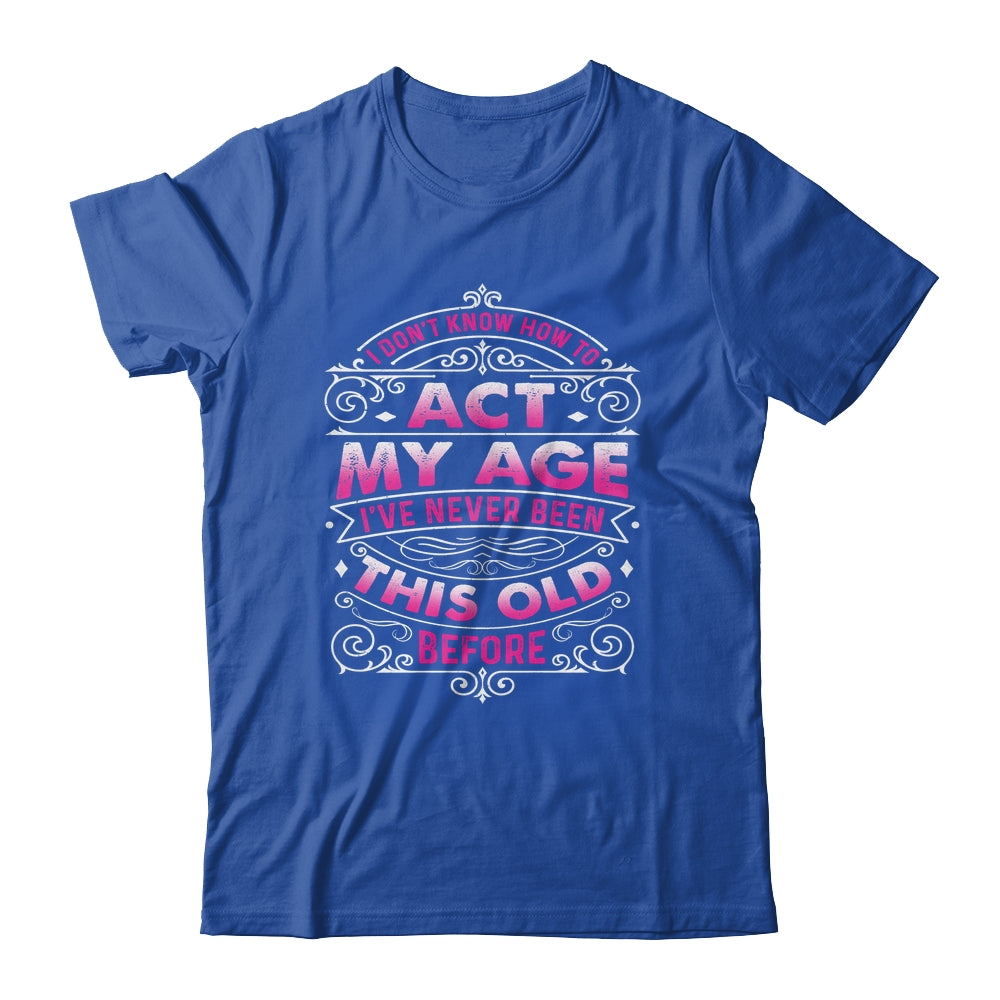 I Dont Know How To Act My Age Ive Never Been This Old Women Shirt & Hoodie | siriusteestore