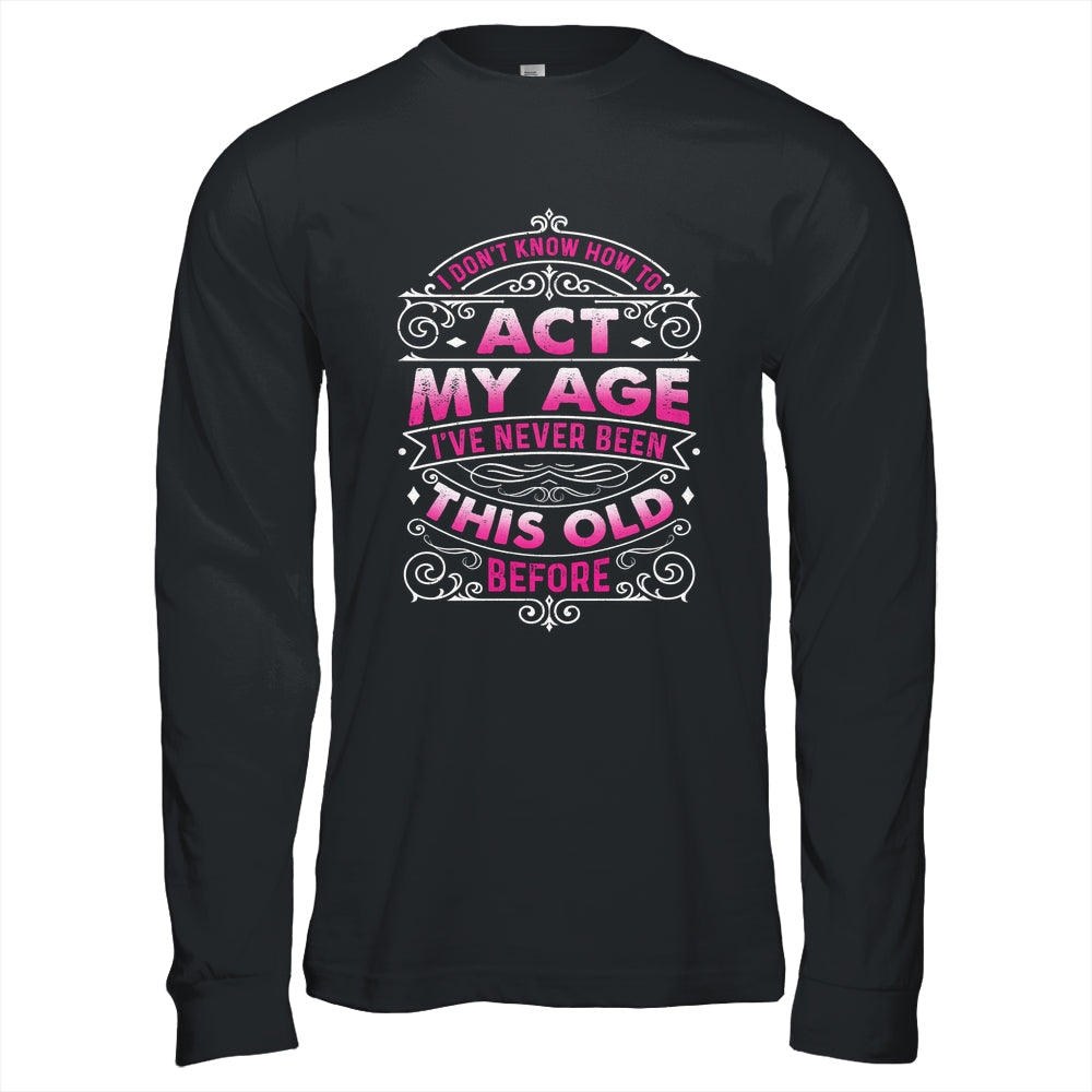 I Dont Know How To Act My Age Ive Never Been This Old Women Shirt & Hoodie | siriusteestore