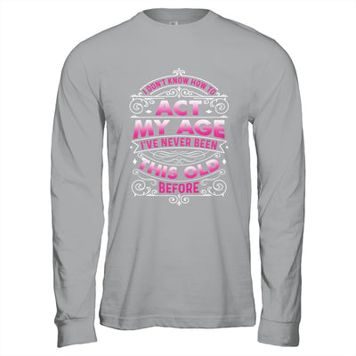 I Dont Know How To Act My Age Ive Never Been This Old Women Shirt & Hoodie | siriusteestore
