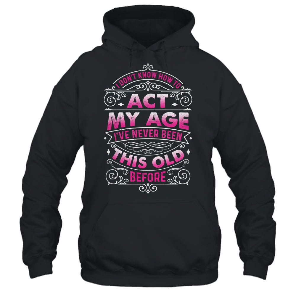 I Dont Know How To Act My Age Ive Never Been This Old Women Shirt & Hoodie | siriusteestore
