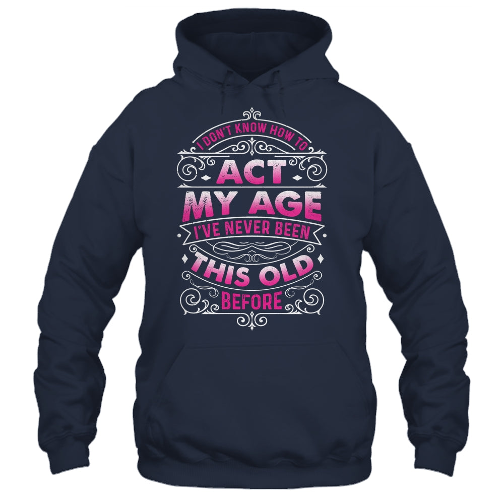I Dont Know How To Act My Age Ive Never Been This Old Women Shirt & Hoodie | siriusteestore
