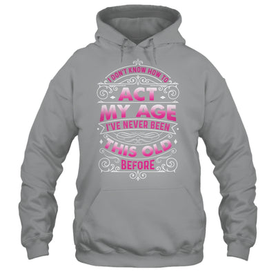 I Dont Know How To Act My Age Ive Never Been This Old Women Shirt & Hoodie | siriusteestore