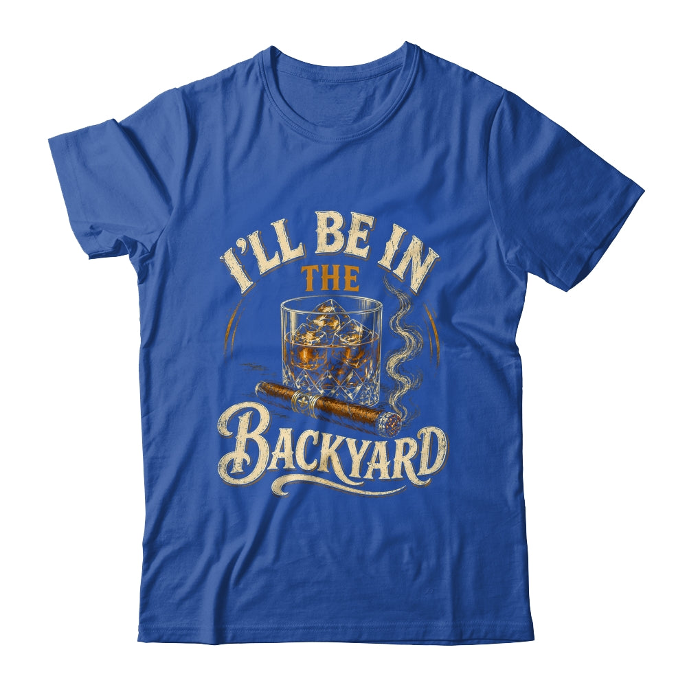 I'll Be In The Backyard Funny Cigar And Bourbon Lovers Shirt & Hoodie | siriusteestore