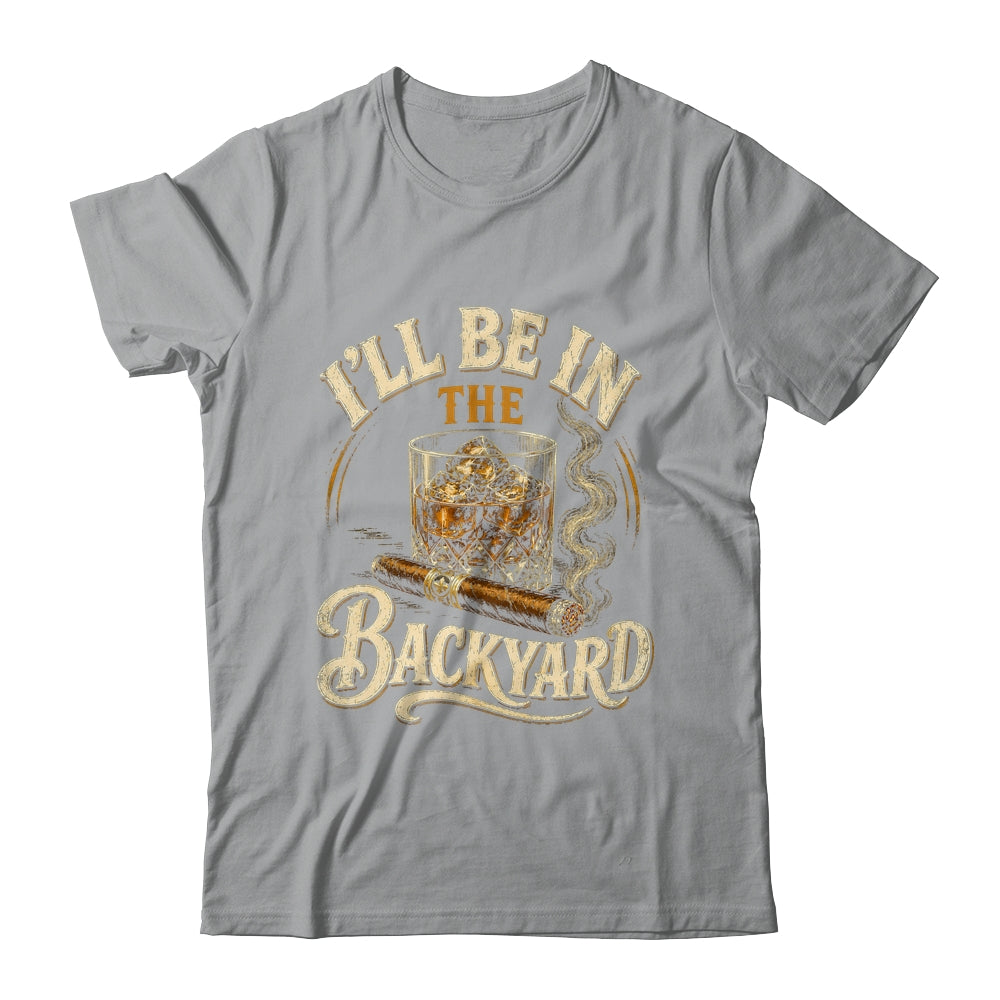 I'll Be In The Backyard Funny Cigar And Bourbon Lovers Shirt & Hoodie | siriusteestore