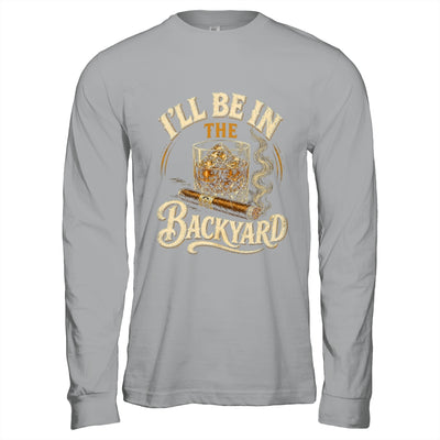 I'll Be In The Backyard Funny Cigar And Bourbon Lovers Shirt & Hoodie | siriusteestore