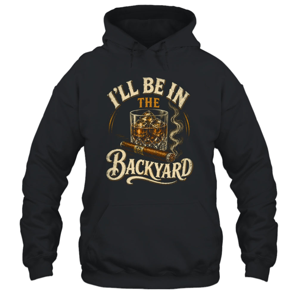 I'll Be In The Backyard Funny Cigar And Bourbon Lovers Shirt & Hoodie | siriusteestore