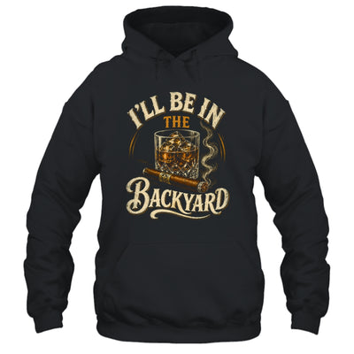 I'll Be In The Backyard Funny Cigar And Bourbon Lovers Shirt & Hoodie | siriusteestore