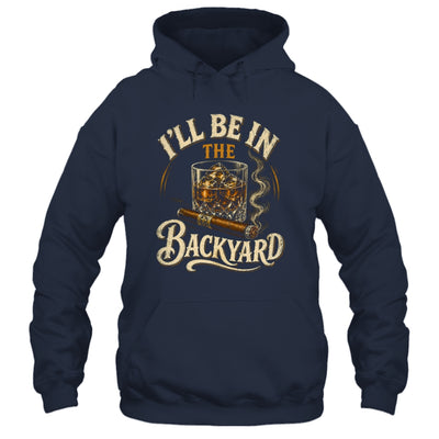 I'll Be In The Backyard Funny Cigar And Bourbon Lovers Shirt & Hoodie | siriusteestore