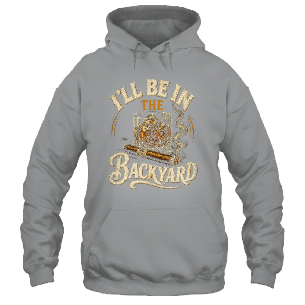 I'll Be In The Backyard Funny Cigar And Bourbon Lovers Shirt & Hoodie | siriusteestore