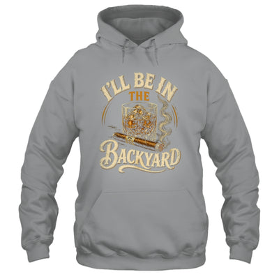I'll Be In The Backyard Funny Cigar And Bourbon Lovers Shirt & Hoodie | siriusteestore