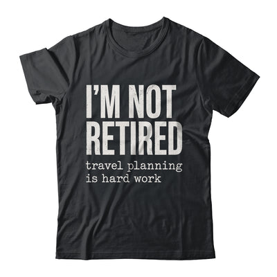 I'm Not Retired Travel Planning Is Hard Work Vacation Shirt & Tank Top | siriusteestore