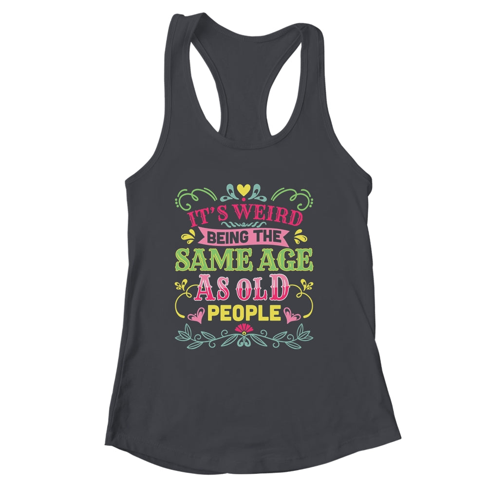 Its Weird Being The Same Age As Old People Funny Sarcastic Shirt & Tank Top | siriusteestore