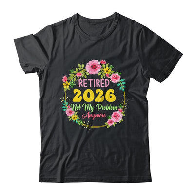 Retirement Women 2026 Retired 2026 Not My Problem Anymore Shirt & Hoodie | siriusteestore