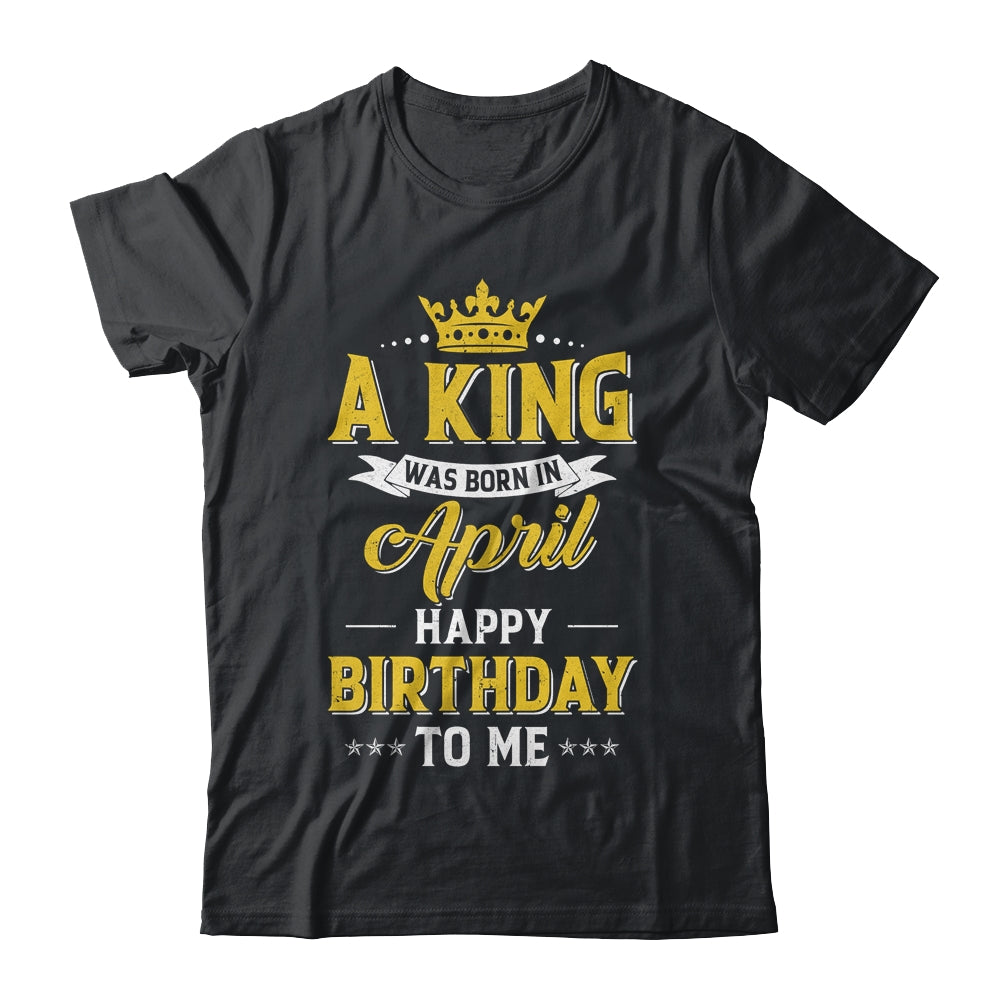 A King Was Born In April Happy Birthday To Me Shirt & Hoodie | siriusteestore